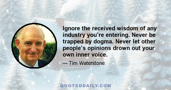 Ignore the received wisdom of any industry you’re entering. Never be trapped by dogma. Never let other people’s opinions drown out your own inner voice.