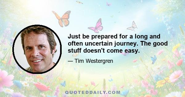 Just be prepared for a long and often uncertain journey. The good stuff doesn't come easy.