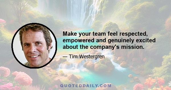 Make your team feel respected, empowered and genuinely excited about the company's mission.