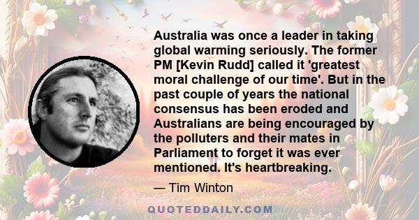 Australia was once a leader in taking global warming seriously. The former PM [Kevin Rudd] called it 'greatest moral challenge of our time'. But in the past couple of years the national consensus has been eroded and