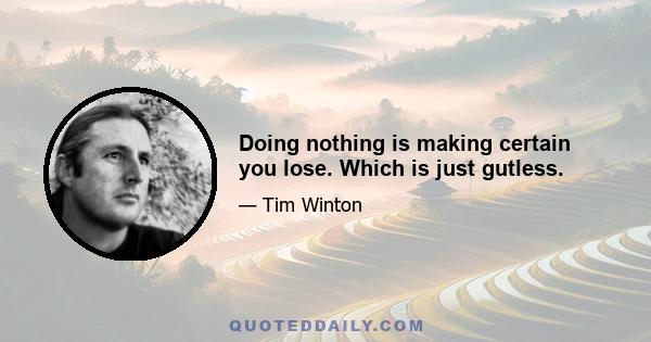 Doing nothing is making certain you lose. Which is just gutless.