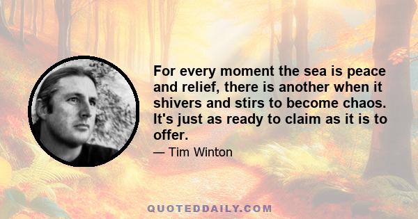 For every moment the sea is peace and relief, there is another when it shivers and stirs to become chaos. It's just as ready to claim as it is to offer.