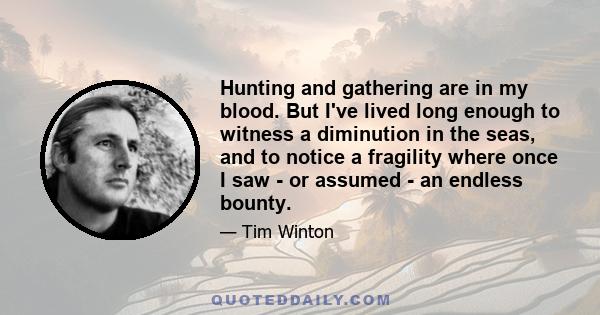 Hunting and gathering are in my blood. But I've lived long enough to witness a diminution in the seas, and to notice a fragility where once I saw - or assumed - an endless bounty.