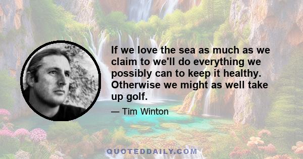 If we love the sea as much as we claim to we'll do everything we possibly can to keep it healthy. Otherwise we might as well take up golf.