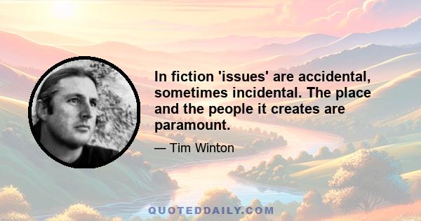 In fiction 'issues' are accidental, sometimes incidental. The place and the people it creates are paramount.