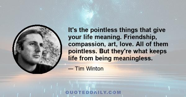 It's the pointless things that give your life meaning. Friendship, compassion, art, love. All of them pointless. But they're what keeps life from being meaningless.