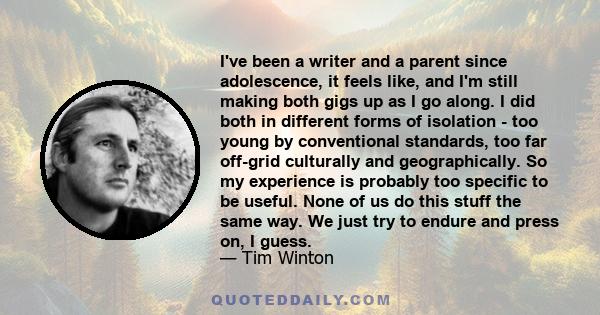 I've been a writer and a parent since adolescence, it feels like, and I'm still making both gigs up as I go along. I did both in different forms of isolation - too young by conventional standards, too far off-grid