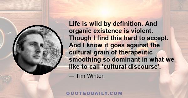 Life is wild by definition. And organic existence is violent. Though I find this hard to accept. And I know it goes against the cultural grain of therapeutic smoothing so dominant in what we like to call 'cultural