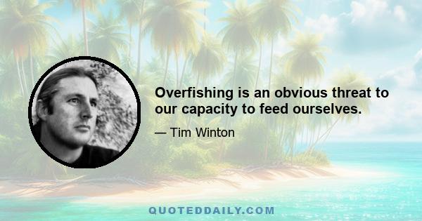 Overfishing is an obvious threat to our capacity to feed ourselves.