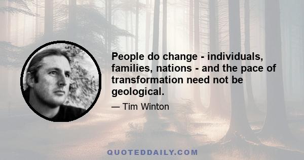 People do change - individuals, families, nations - and the pace of transformation need not be geological.