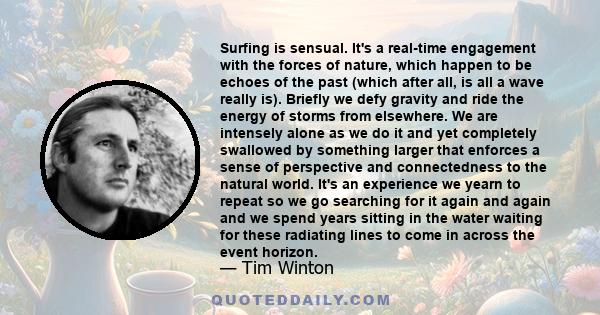 Surfing is sensual. It's a real-time engagement with the forces of nature, which happen to be echoes of the past (which after all, is all a wave really is). Briefly we defy gravity and ride the energy of storms from