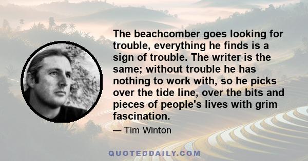 The beachcomber goes looking for trouble, everything he finds is a sign of trouble. The writer is the same; without trouble he has nothing to work with, so he picks over the tide line, over the bits and pieces of