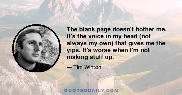 The blank page doesn't bother me. It's the voice in my head (not always my own) that gives me the yips. It's worse when I'm not making stuff up.