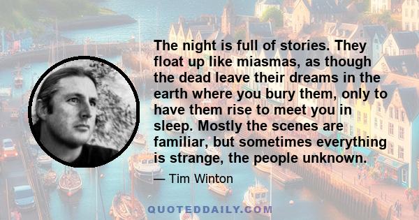 The night is full of stories. They float up like miasmas, as though the dead leave their dreams in the earth where you bury them, only to have them rise to meet you in sleep. Mostly the scenes are familiar, but