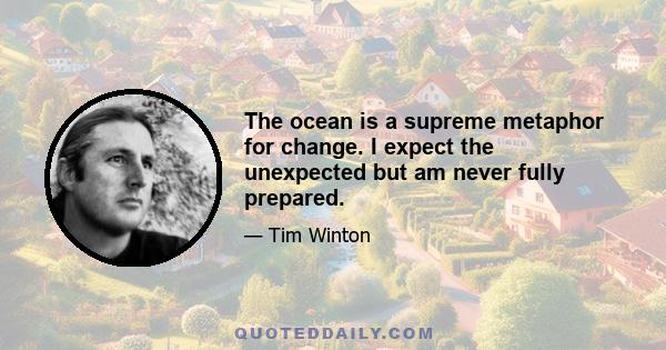 The ocean is a supreme metaphor for change. I expect the unexpected but am never fully prepared.