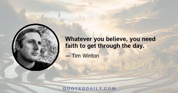 Whatever you believe, you need faith to get through the day.