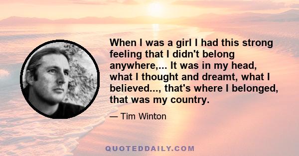 When I was a girl I had this strong feeling that I didn't belong anywhere,... It was in my head, what I thought and dreamt, what I believed..., that's where I belonged, that was my country.