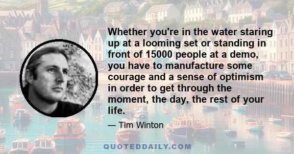 Whether you're in the water staring up at a looming set or standing in front of 15000 people at a demo, you have to manufacture some courage and a sense of optimism in order to get through the moment, the day, the rest