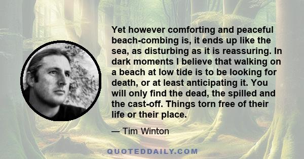 Yet however comforting and peaceful beach-combing is, it ends up like the sea, as disturbing as it is reassuring. In dark moments I believe that walking on a beach at low tide is to be looking for death, or at least