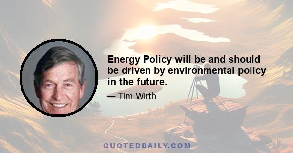 Energy Policy will be and should be driven by environmental policy in the future.