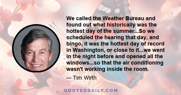 We called the Weather Bureau and found out what historically was the hottest day of the summer...So we scheduled the hearing that day, and bingo, it was the hottest day of record in Washington, or close to it...we went