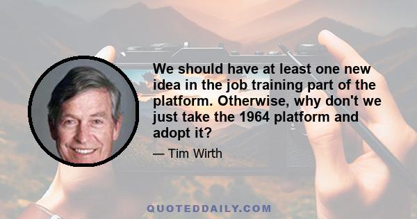 We should have at least one new idea in the job training part of the platform. Otherwise, why don't we just take the 1964 platform and adopt it?