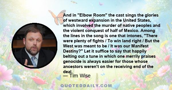 And in Elbow Room the cast sings the glories of westward expansion in the United States, which involved the murder of native peoples and the violent conquest of half of Mexico. Among the lines in the song is one that