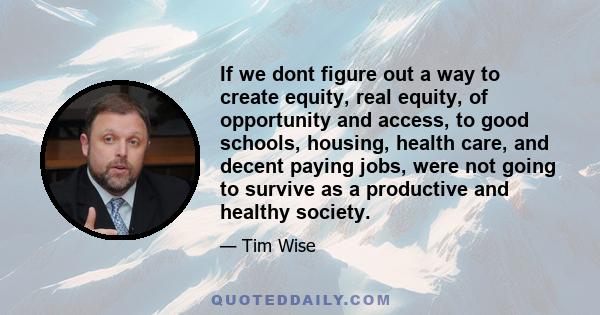 If we dont figure out a way to create equity, real equity, of opportunity and access, to good schools, housing, health care, and decent paying jobs, were not going to survive as a productive and healthy society.