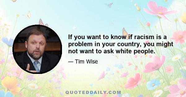 If you want to know if racism is a problem in your country, you might not want to ask white people.