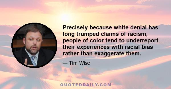 Precisely because white denial has long trumped claims of racism, people of color tend to underreport their experiences with racial bias rather than exaggerate them.