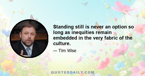 Standing still is never an option so long as inequities remain embedded in the very fabric of the culture.