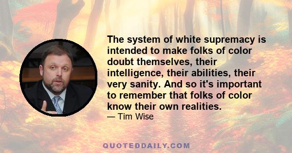 The system of white supremacy is intended to make folks of color doubt themselves, their intelligence, their abilities, their very sanity. And so it's important to remember that folks of color know their own realities.