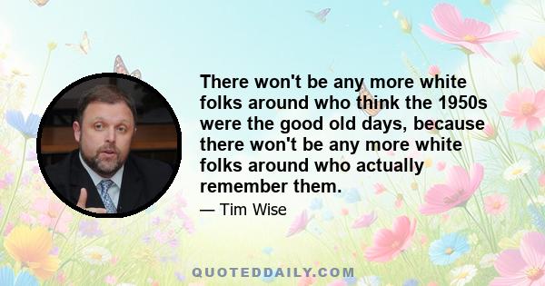 There won't be any more white folks around who think the 1950s were the good old days, because there won't be any more white folks around who actually remember them.