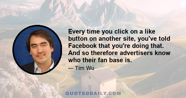 Every time you click on a like button on another site, you've told Facebook that you're doing that. And so therefore advertisers know who their fan base is.