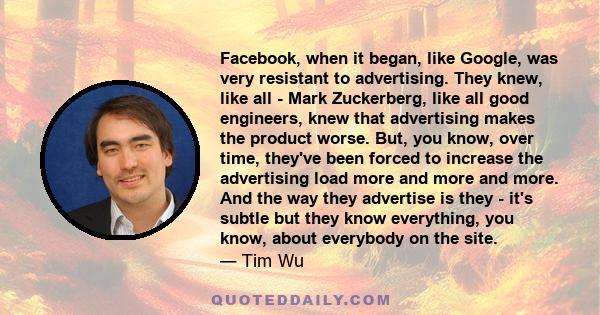 Facebook, when it began, like Google, was very resistant to advertising. They knew, like all - Mark Zuckerberg, like all good engineers, knew that advertising makes the product worse. But, you know, over time, they've