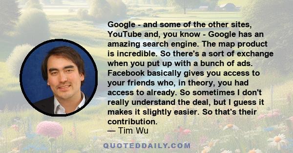 Google - and some of the other sites, YouTube and, you know - Google has an amazing search engine. The map product is incredible. So there's a sort of exchange when you put up with a bunch of ads. Facebook basically