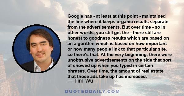 Google has - at least at this point - maintained the line where it keeps organic results separate from the advertisements. But over time - so in other words, you still get the - there still are honest to goodness