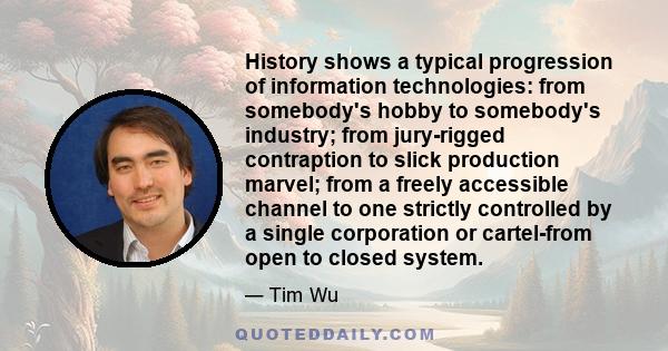 History shows a typical progression of information technologies: from somebody's hobby to somebody's industry; from jury-rigged contraption to slick production marvel; from a freely accessible channel to one strictly