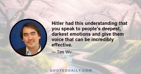 Hitler had this understanding that you speak to people's deepest, darkest emotions and give them voice that can be incredibly effective.