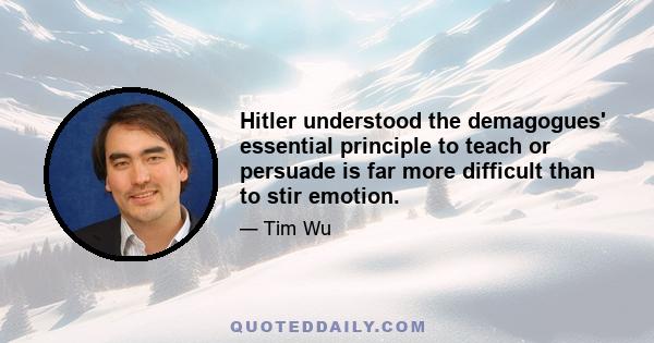 Hitler understood the demagogues' essential principle to teach or persuade is far more difficult than to stir emotion.