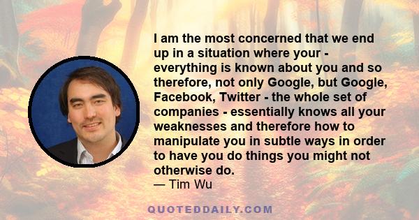 I am the most concerned that we end up in a situation where your - everything is known about you and so therefore, not only Google, but Google, Facebook, Twitter - the whole set of companies - essentially knows all your 