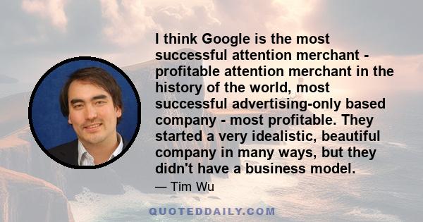 I think Google is the most successful attention merchant - profitable attention merchant in the history of the world, most successful advertising-only based company - most profitable. They started a very idealistic,