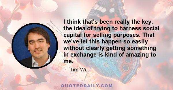 I think that's been really the key, the idea of trying to harness social capital for selling purposes. That we've let this happen so easily without clearly getting something in exchange is kind of amazing to me.