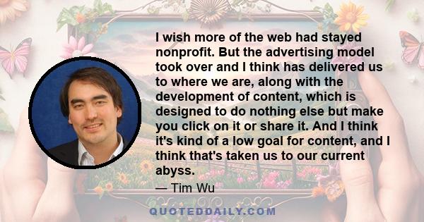 I wish more of the web had stayed nonprofit. But the advertising model took over and I think has delivered us to where we are, along with the development of content, which is designed to do nothing else but make you