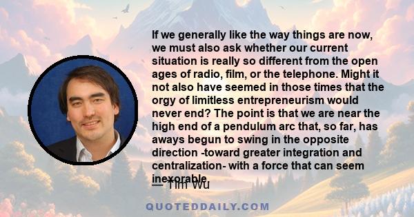 If we generally like the way things are now, we must also ask whether our current situation is really so different from the open ages of radio, film, or the telephone. Might it not also have seemed in those times that