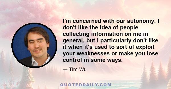 I'm concerned with our autonomy. I don't like the idea of people collecting information on me in general, but I particularly don't like it when it's used to sort of exploit your weaknesses or make you lose control in