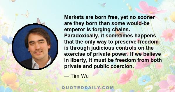 Markets are born free, yet no sooner are they born than some would-be emperor is forging chains. Paradoxically, it sometimes happens that the only way to preserve freedom is through judicious controls on the exercise of 