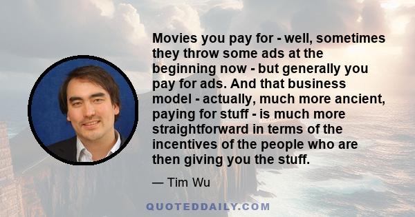 Movies you pay for - well, sometimes they throw some ads at the beginning now - but generally you pay for ads. And that business model - actually, much more ancient, paying for stuff - is much more straightforward in