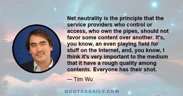 Net neutrality is the principle that the service providers who control or access, who own the pipes, should not favor some content over another. It's, you know, an even playing field for stuff on the Internet, and, you