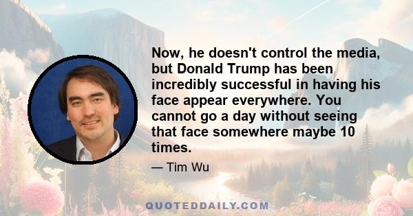 Now, he doesn't control the media, but Donald Trump has been incredibly successful in having his face appear everywhere. You cannot go a day without seeing that face somewhere maybe 10 times.